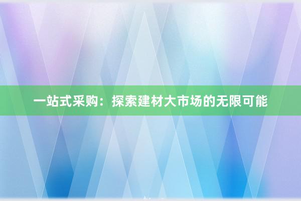 一站式采购：探索建材大市场的无限可能