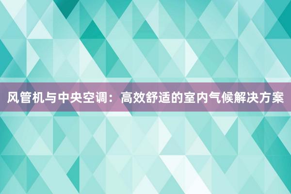 风管机与中央空调：高效舒适的室内气候解决方案