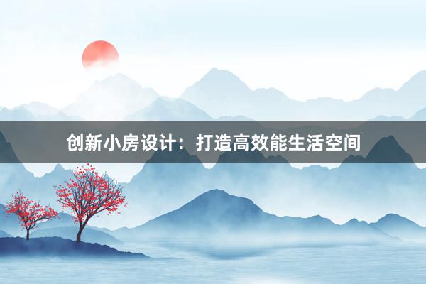 创新小房设计：打造高效能生活空间