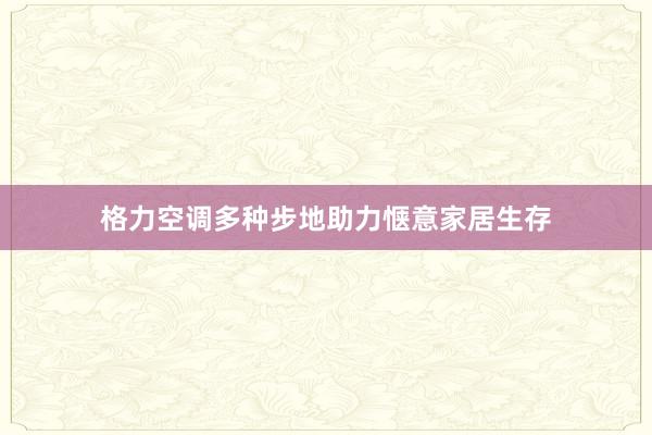 格力空调多种步地助力惬意家居生存